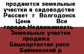 продаются земельные участки в садоводстве “Рассвет“ г. Волгодонск › Цена ­ 80 000 - Все города Недвижимость » Земельные участки продажа   . Башкортостан респ.,Баймакский р-н